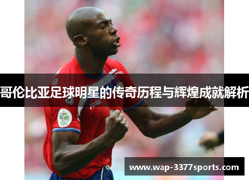 哥伦比亚足球明星的传奇历程与辉煌成就解析