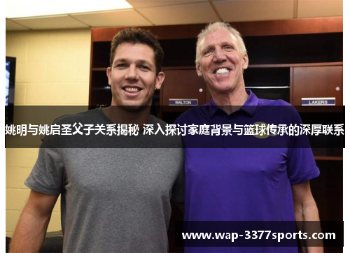 姚明与姚启圣父子关系揭秘 深入探讨家庭背景与篮球传承的深厚联系