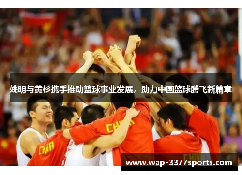 姚明与黄杉携手推动篮球事业发展，助力中国篮球腾飞新篇章