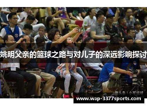 姚明父亲的篮球之路与对儿子的深远影响探讨