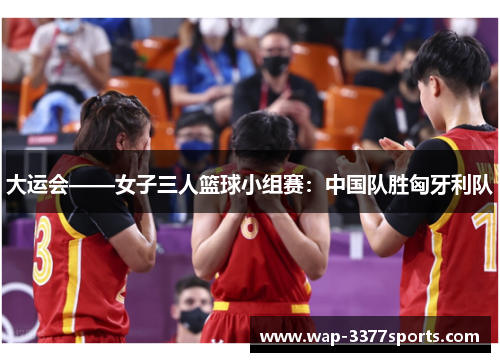 大运会——女子三人篮球小组赛：中国队胜匈牙利队