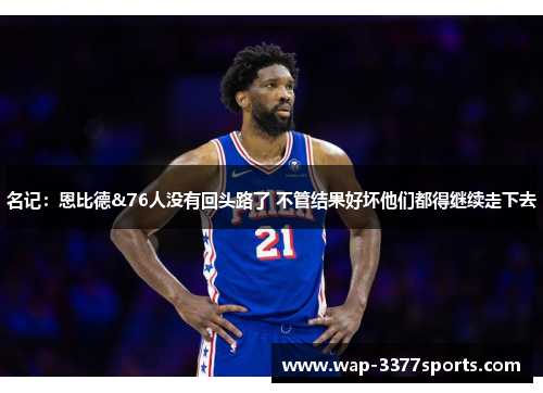 名记：恩比德&76人没有回头路了 不管结果好坏他们都得继续走下去