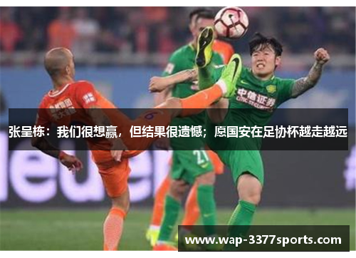 张呈栋：我们很想赢，但结果很遗憾；愿国安在足协杯越走越远