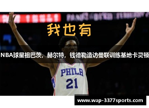 NBA球星祖巴茨，赫尔特，钱德勒造访曼联训练基地卡灵顿